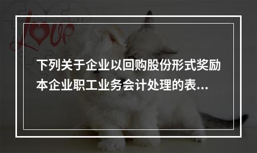 下列关于企业以回购股份形式奖励本企业职工业务会计处理的表述中