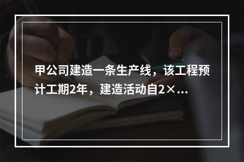 甲公司建造一条生产线，该工程预计工期2年，建造活动自2×14