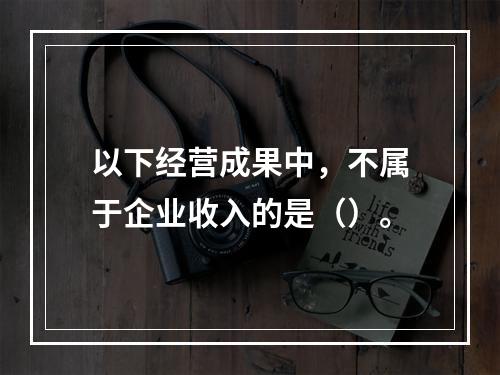 以下经营成果中，不属于企业收入的是（）。