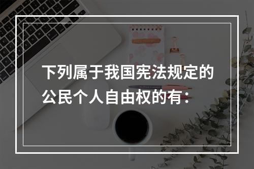 下列属于我国宪法规定的公民个人自由权的有：