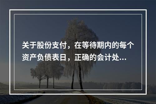 关于股份支付，在等待期内的每个资产负债表日，正确的会计处理方