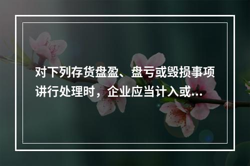 对下列存货盘盈、盘亏或毁损事项讲行处理时，企业应当计入或冲减