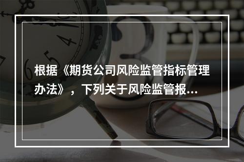 根据《期货公司风险监管指标管理办法》，下列关于风险监管报表报