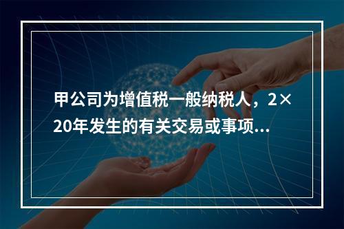 甲公司为增值税一般纳税人，2×20年发生的有关交易或事项如下