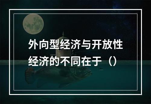 外向型经济与开放性经济的不同在于（）