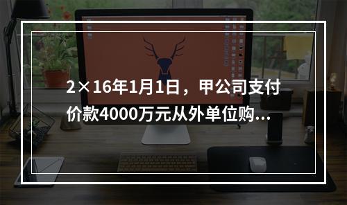 2×16年1月1日，甲公司支付价款4000万元从外单位购得一