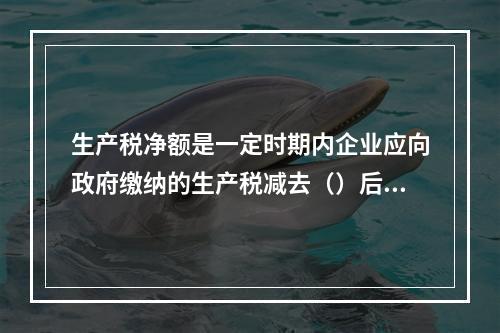 生产税净额是一定时期内企业应向政府缴纳的生产税减去（）后的差