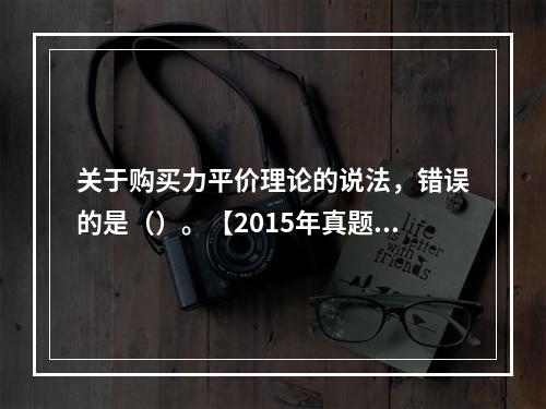 关于购买力平价理论的说法，错误的是（）。【2015年真题】