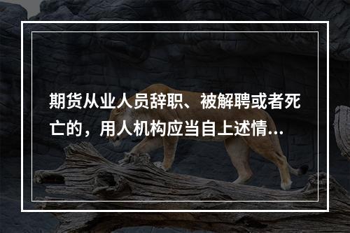 期货从业人员辞职、被解聘或者死亡的，用人机构应当自上述情形发