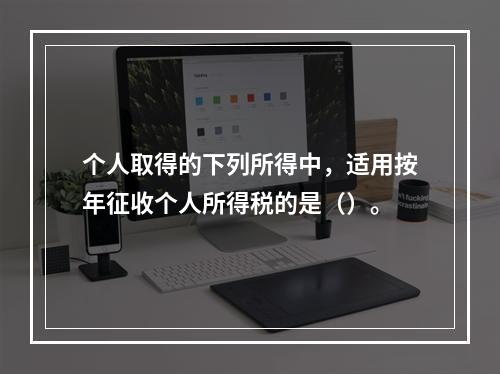 个人取得的下列所得中，适用按年征收个人所得税的是（）。