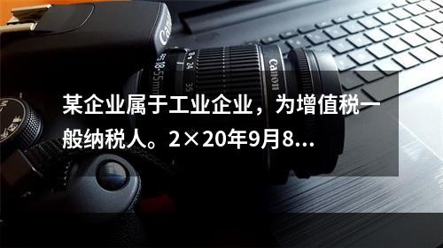 某企业属于工业企业，为增值税一般纳税人。2×20年9月8日，