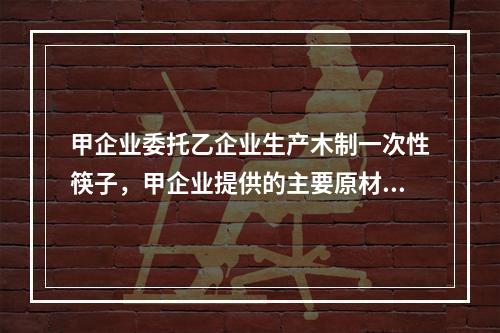 甲企业委托乙企业生产木制一次性筷子，甲企业提供的主要原材料实