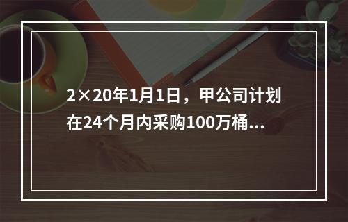 2×20年1月1日，甲公司计划在24个月内采购100万桶A类