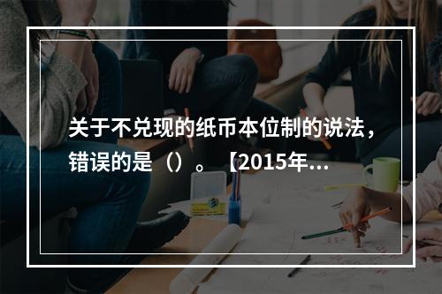 关于不兑现的纸币本位制的说法，错误的是（）。【2015年真题