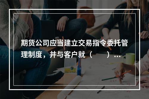 期货公司应当建立交易指令委托管理制度，并与客户就（　　）进行