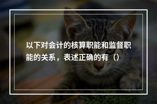 以下对会计的核算职能和监督职能的关系，表述正确的有（）