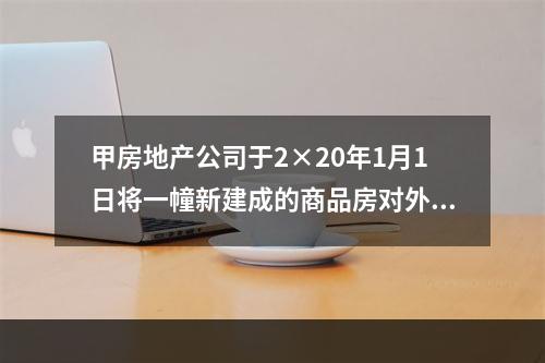 甲房地产公司于2×20年1月1日将一幢新建成的商品房对外出租