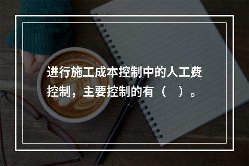 进行施工成本控制中的人工费控制，主要控制的有（　）。