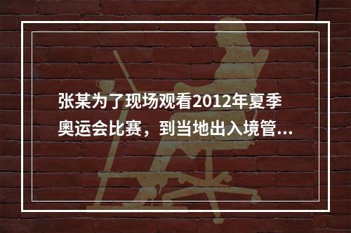 张某为了现场观看2012年夏季奧运会比赛，到当地出入境管理部