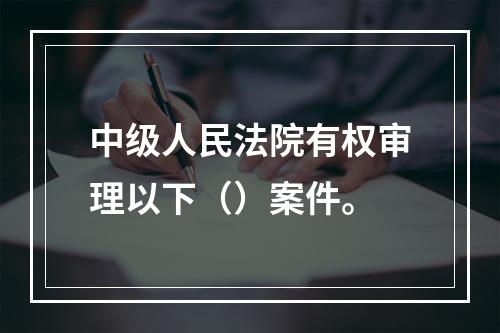 中级人民法院有权审理以下（）案件。