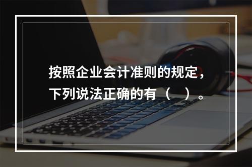 按照企业会计准则的规定，下列说法正确的有（ ）。