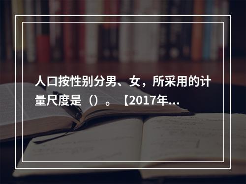 人口按性别分男、女，所采用的计量尺度是（）。【2017年真题