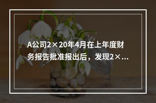 A公司2×20年4月在上年度财务报告批准报出后，发现2×18