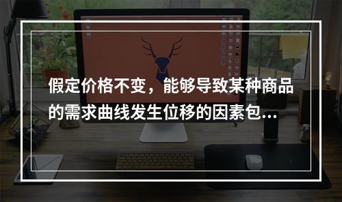 假定价格不变，能够导致某种商品的需求曲线发生位移的因素包括（