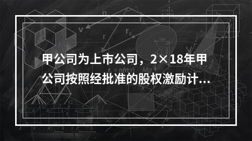 甲公司为上市公司，2×18年甲公司按照经批准的股权激励计划向