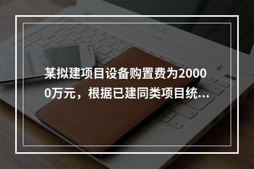 某拟建项目设备购置费为20000万元，根据已建同类项目统计资