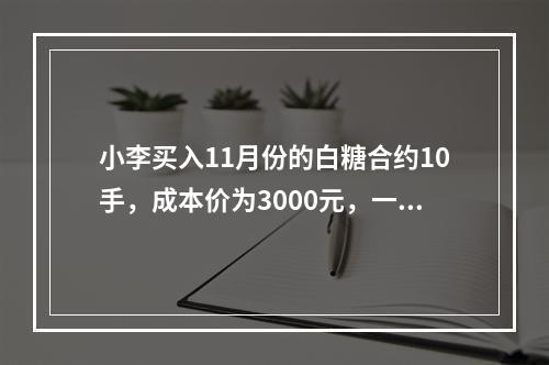 小李买入11月份的白糖合约10手，成本价为3000元，一日该