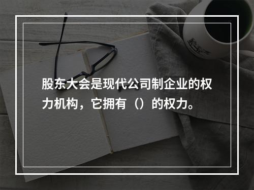 股东大会是现代公司制企业的权力机构，它拥有（）的权力。