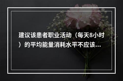 建议该患者职业活动（每天8小时）的平均能量消耗水平不应该超过