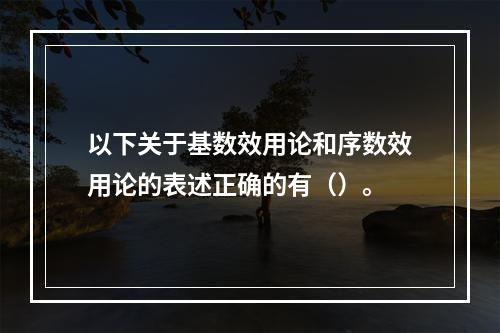 以下关于基数效用论和序数效用论的表述正确的有（）。