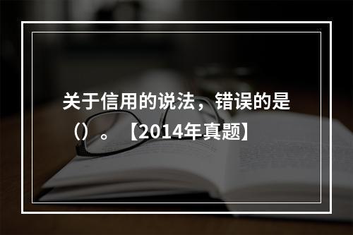 关于信用的说法，错误的是（）。【2014年真题】