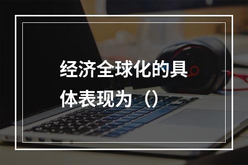 经济全球化的具体表现为（）