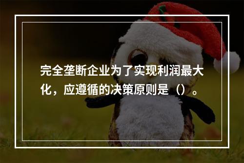 完全垄断企业为了实现利润最大化，应遵循的决策原则是（）。