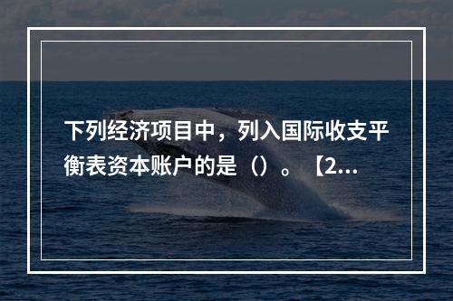 下列经济项目中，列入国际收支平衡表资本账户的是（）。【201