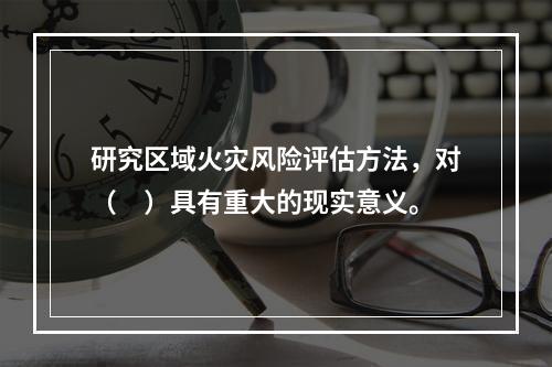 研究区域火灾风险评估方法，对（　）具有重大的现实意义。