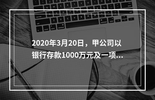 2020年3月20日，甲公司以银行存款1000万元及一项土地