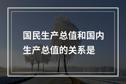 国民生产总值和国内生产总值的关系是