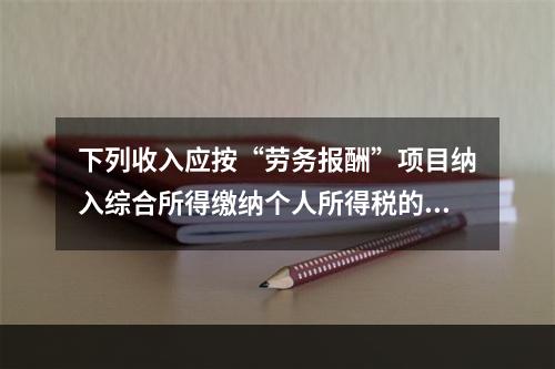 下列收入应按“劳务报酬”项目纳入综合所得缴纳个人所得税的是（