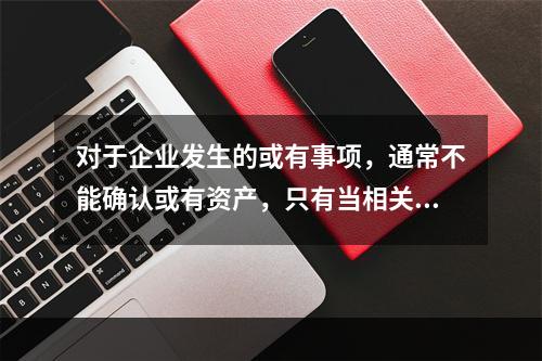 对于企业发生的或有事项，通常不能确认或有资产，只有当相关经济