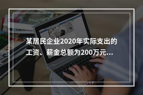 某居民企业2020年实际支出的工资、薪金总额为200万元，福