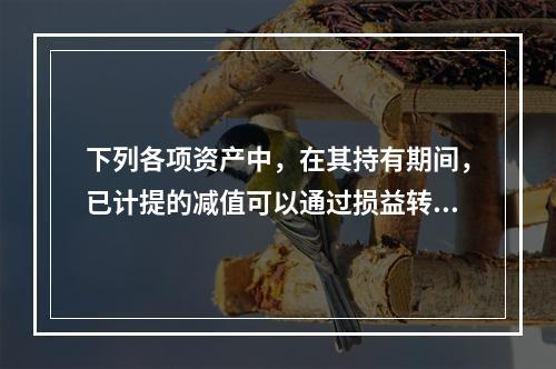 下列各项资产中，在其持有期间，已计提的减值可以通过损益转回的