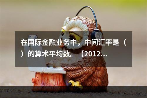 在国际金融业务中，中间汇率是（）的算术平均数。【2012年真