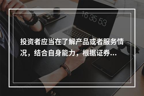 投资者应当在了解产品或者服务情况，结合自身能力，根据证券期货