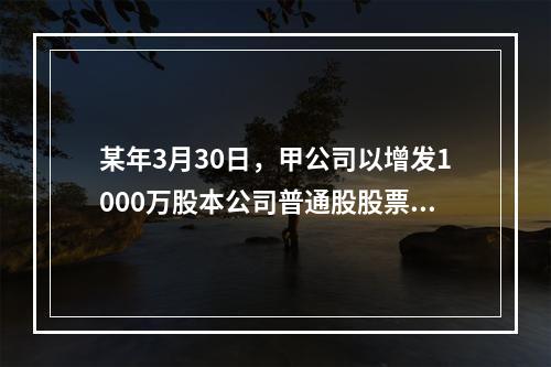 某年3月30日，甲公司以增发1000万股本公司普通股股票和一