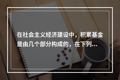 在社会主义经济建设中，积累基金是由几个部分构成的，在下列选项