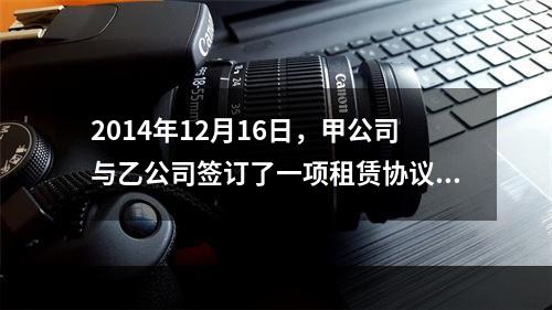 2014年12月16日，甲公司与乙公司签订了一项租赁协议，将